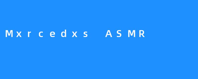 《Mxrcedxs ASMR：从开始到今日》